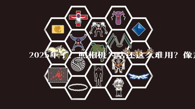 2025年了，照相机为啥还这么难用？像素低还很贵？