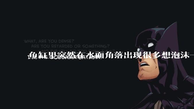 鱼缸里突然在水面角落出现很多想泡沫一样的气泡是怎么回事？