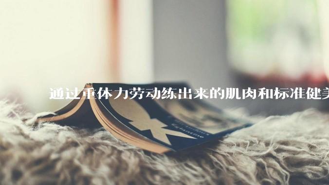 通过重体力劳动练出来的肌肉和标准健美人员肌肉有什么不同？