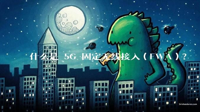 什么是 5G 固定无线接入（FWA）？
